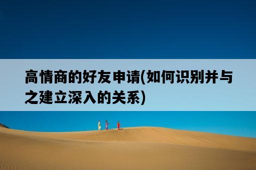 高情商的好友申請，如何識別并與之建立深入的關系-圖1