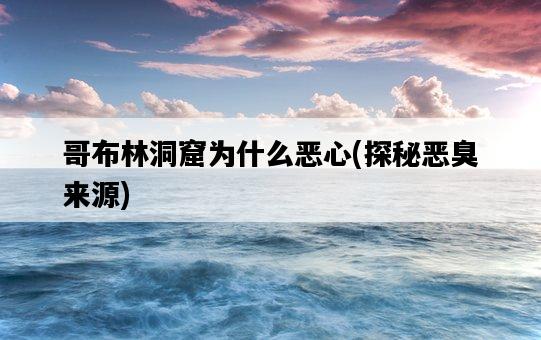 哥布林洞窟為什么惡心，探秘惡臭來源-圖1