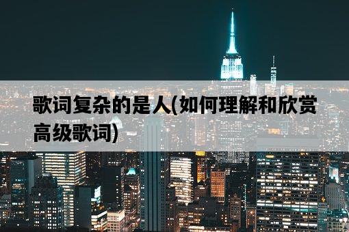 歌詞復雜的是人，如何理解和欣賞高級歌詞-圖1
