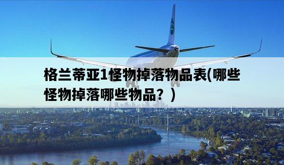 格蘭蒂亞1怪物掉落物品表，哪些怪物掉落哪些物品？-圖1
