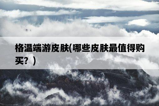 格溫端游皮膚，哪些皮膚最值得購買？-圖1