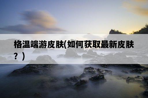 格溫端游皮膚，如何獲取最新皮膚？-圖1