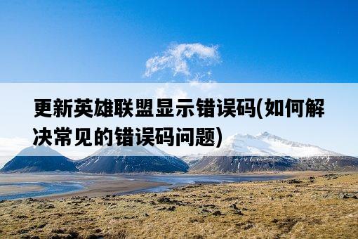 更新英雄聯盟顯示錯誤碼，如何解決常見的錯誤碼問題-圖1