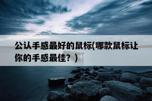公認手感最好的鼠標，哪款鼠標讓你的手感最佳？-圖1