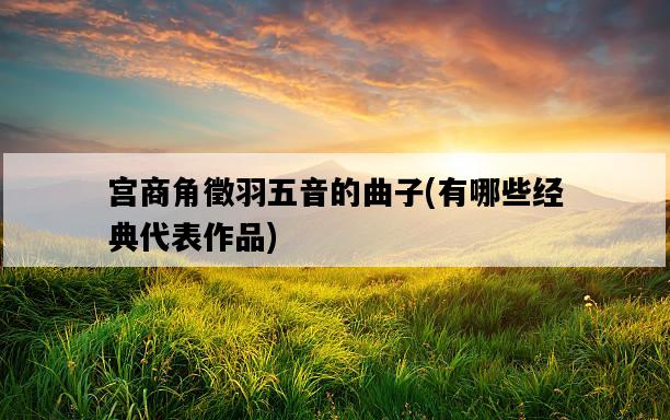 宮商角徵羽五音的曲子，有哪些經典代表作品-圖1