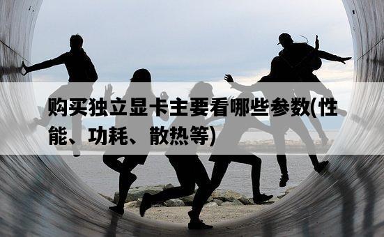 購買獨立顯卡主要看哪些參數，性能、功耗、散熱等-圖1