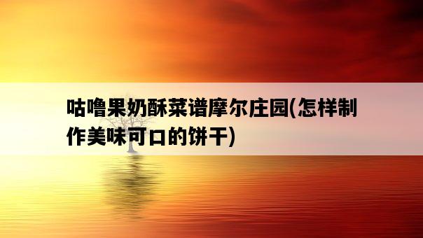 咕嚕果奶酥菜譜摩爾莊園，怎樣制作美味可口的餅干-圖1