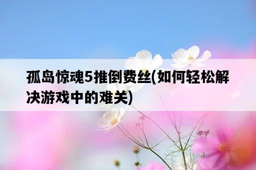 孤島驚魂5推倒費絲，如何輕松解決游戲中的難關-圖1