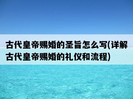 古代皇帝賜婚的圣旨怎么寫，詳解古代皇帝賜婚的禮儀和流程-圖1