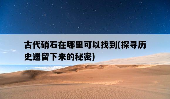 古代硝石在哪里可以找到，探尋歷史遺留下來的秘密-圖1