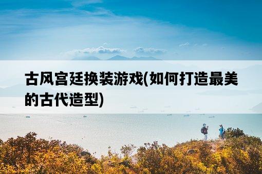 古風宮廷換裝游戲，如何打造最美的古代造型-圖1