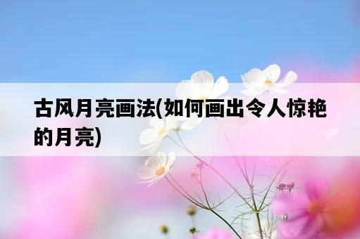古風月亮畫法，如何畫出令人驚艷的月亮-圖1