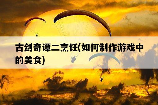 古劍奇譚二烹飪，如何制作游戲中的美食-圖1