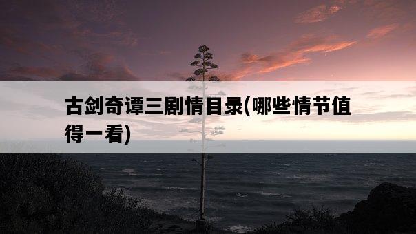 古劍奇譚三劇情目錄，哪些情節值得一看-圖1