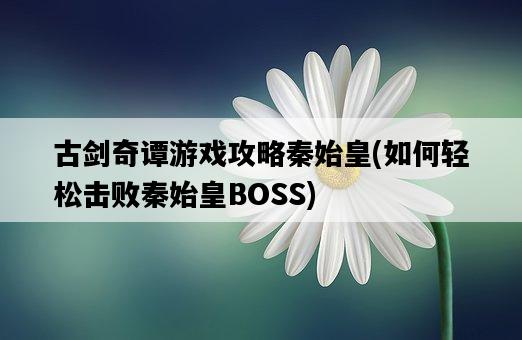 古劍奇譚游戲攻略秦始皇，如何輕松擊敗秦始皇BOSS-圖1