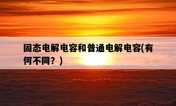固態電解電容和普通電解電容，有何不同？-圖1