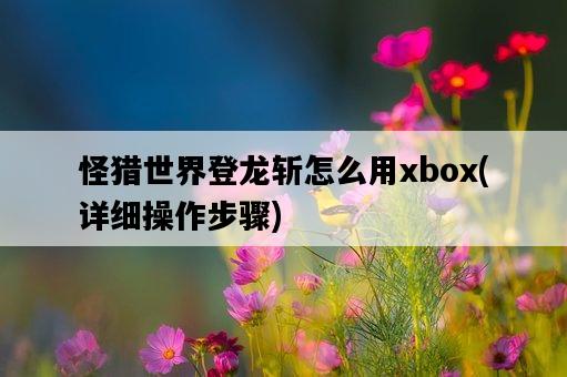 怪獵世界登龍斬怎么用xbox，詳細操作步驟-圖1