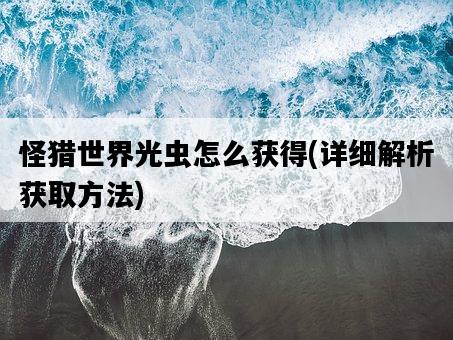 怪獵世界光蟲怎么獲得，詳細解析獲取方法-圖1