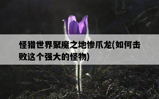 怪獵世界聚魔之地慘爪龍，如何擊敗這個強大的怪物-圖1