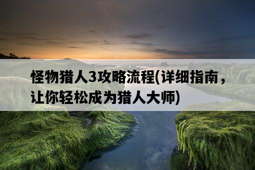 怪物獵人3攻略流程，詳細指南，讓你輕松成為獵人大師-圖1