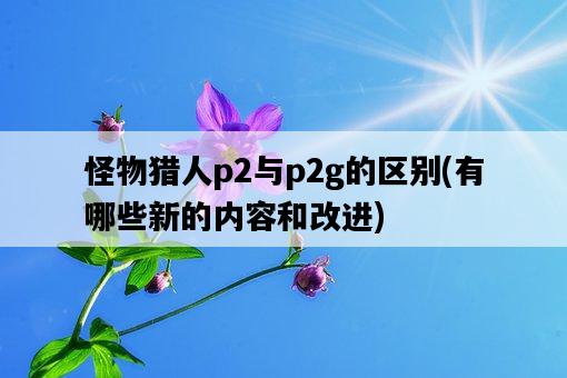 怪物獵人p2與p2g的區別，有哪些新的內容和改進-圖1