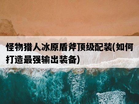 怪物獵人冰原盾斧頂級配裝，如何打造最強輸出裝備-圖1