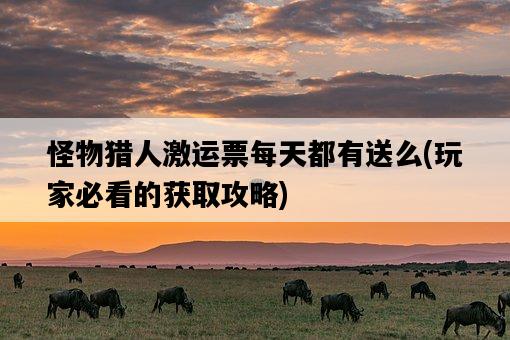 怪物獵人激運票每天都有送么，玩家必看的獲取攻略-圖1