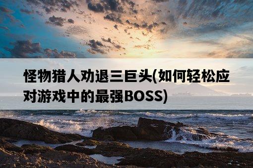怪物獵人勸退三巨頭，如何輕松應對游戲中的最強BOSS-圖1