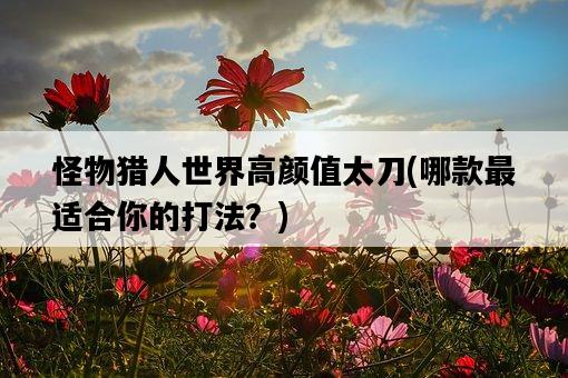 怪物獵人世界高顏值太刀，哪款最適合你的打法？-圖1