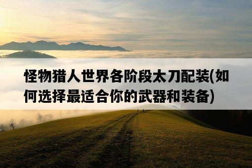 怪物獵人世界各階段太刀配裝，如何選擇最適合你的武器和裝備-圖1