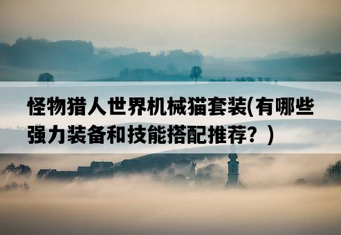 怪物獵人世界機械貓套裝，有哪些強力裝備和技能搭配推薦？-圖1