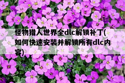 怪物獵人世界全dlc解鎖補丁，如何快速安裝并解鎖所有dlc內容-圖1