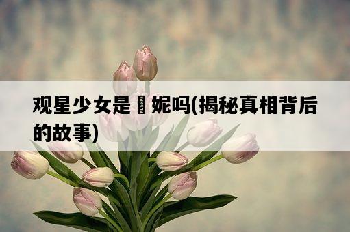觀星少女是菈妮嗎，揭秘真相背后的故事-圖1