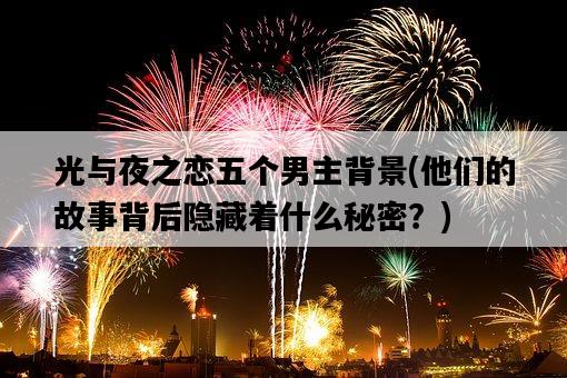 光與夜之戀五個男主背景，他們的故事背后隱藏著什么秘密？-圖1