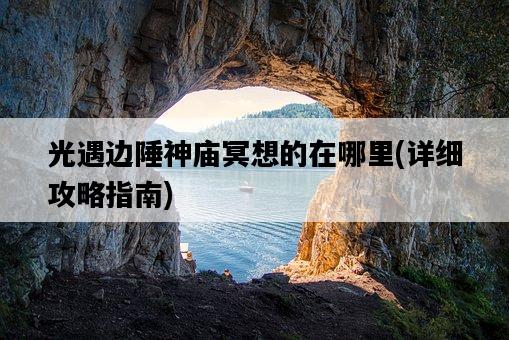光遇邊陲神廟冥想的在哪里，詳細攻略指南-圖1