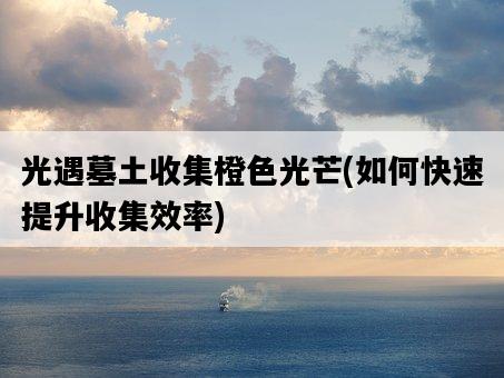 光遇墓土收集橙色光芒，如何快速提升收集效率-圖1