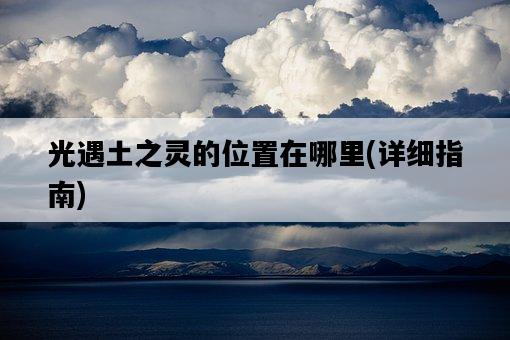 光遇土之靈的位置在哪里，詳細指南-圖1