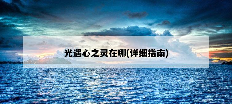 光遇心之靈在哪，詳細指南-圖1