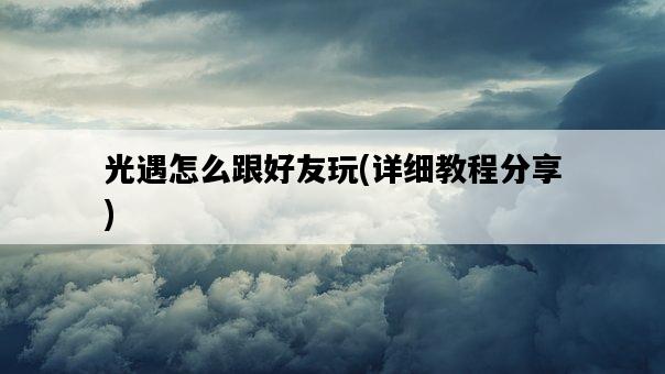 光遇怎么跟好友玩，詳細教程分享-圖1