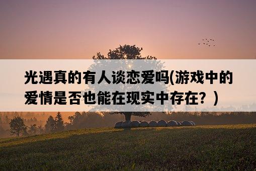 光遇真的有人談戀愛嗎，游戲中的愛情是否也能在現實中存在？-圖1