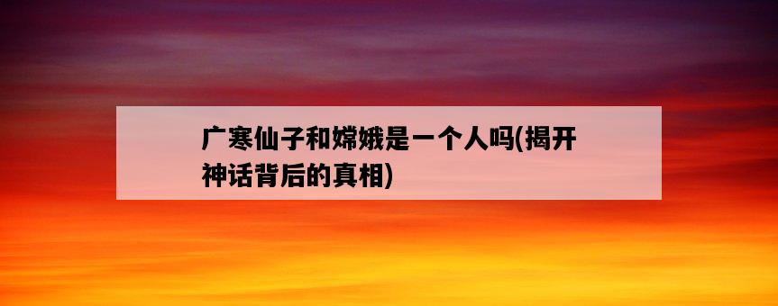 廣寒仙子和嫦娥是一個人嗎，揭開神話背后的真相-圖1