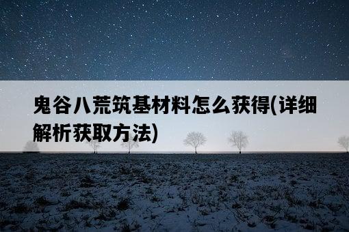 鬼谷八荒筑基材料怎么獲得，詳細解析獲取方法-圖1