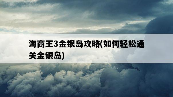 海商王3金銀島攻略，如何輕松通關金銀島-圖1