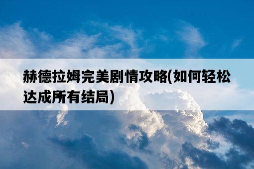 赫德拉姆完美劇情攻略，如何輕松達成所有結局-圖1