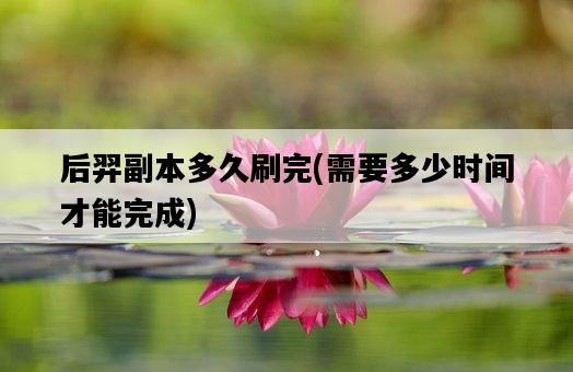 后羿副本多久刷完，需要多少時間才能完成-圖1