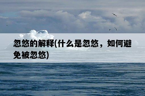 忽悠的解釋，什么是忽悠，如何避免被忽悠-圖1