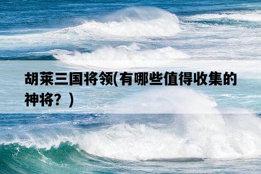 胡萊三國將領，有哪些值得收集的神將？-圖1