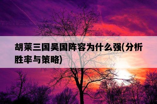 胡萊三國吳國陣容為什么強，分析勝率與策略-圖1
