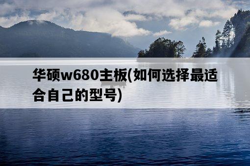 華碩w680主板，如何選擇最適合自己的型號-圖1