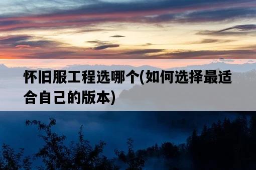 懷舊服工程選哪個，如何選擇最適合自己的版本-圖1